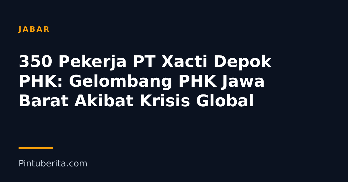 350 Pekerja PT Xacti Depok PHK: Gelombang PHK Jawa Barat Akibat Krisis Global