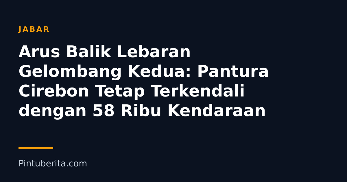 Arus Balik Lebaran Gelombang Kedua: Pantura Cirebon Tetap Terkendali dengan 58 Ribu Kendaraan