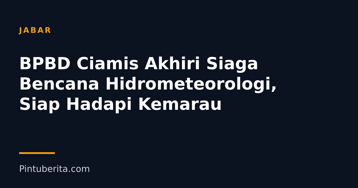 BPBD Ciamis Akhiri Siaga Bencana Hidrometeorologi, Siap Hadapi Kemarau