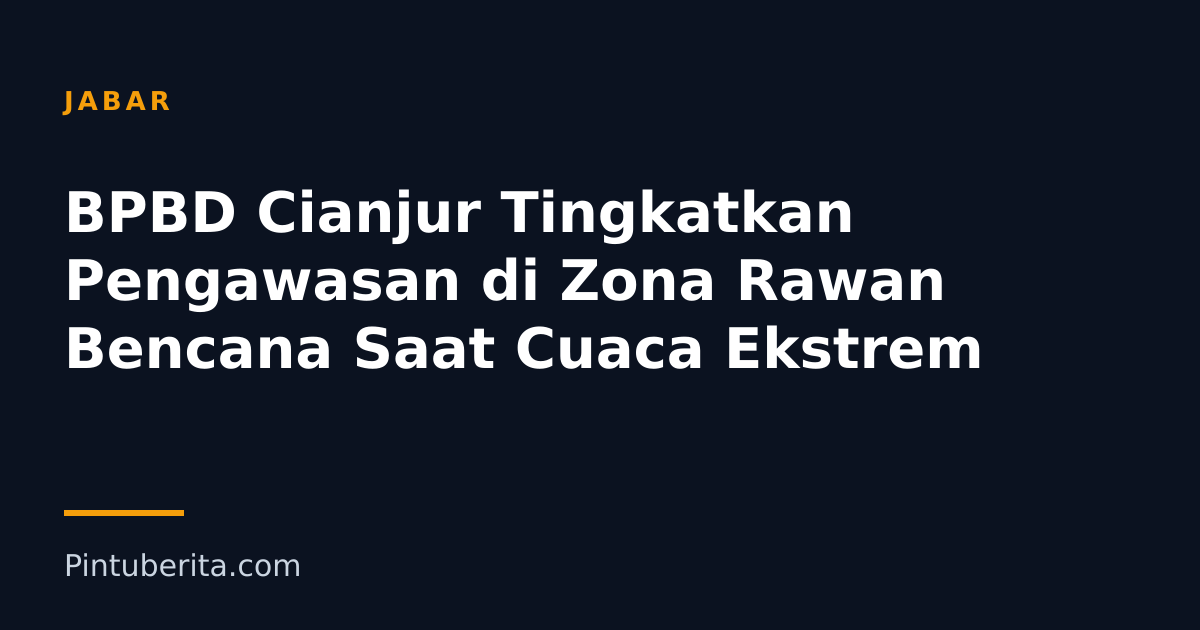 BPBD Cianjur Tingkatkan Pengawasan di Zona Rawan Bencana Saat Cuaca Ekstrem