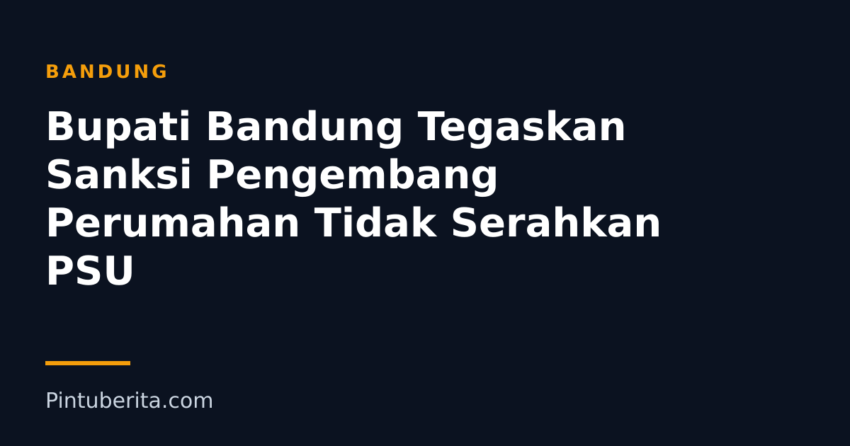 Bupati Bandung Tegaskan Sanksi Pengembang Perumahan Tidak Serahkan PSU