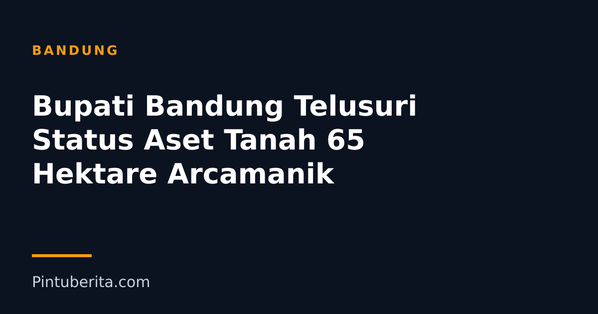 Bupati Bandung Telusuri Status Aset Tanah 65 Hektare Arcamanik