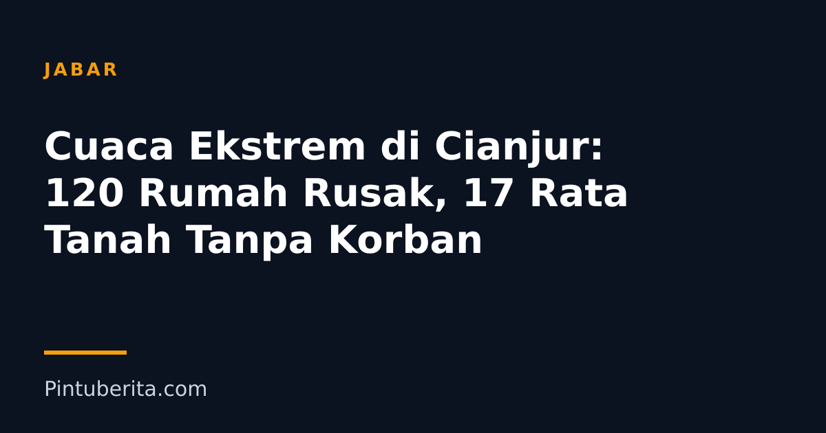 Cuaca Ekstrem di Cianjur: 120 Rumah Rusak, 17 Rata Tanah Tanpa Korban