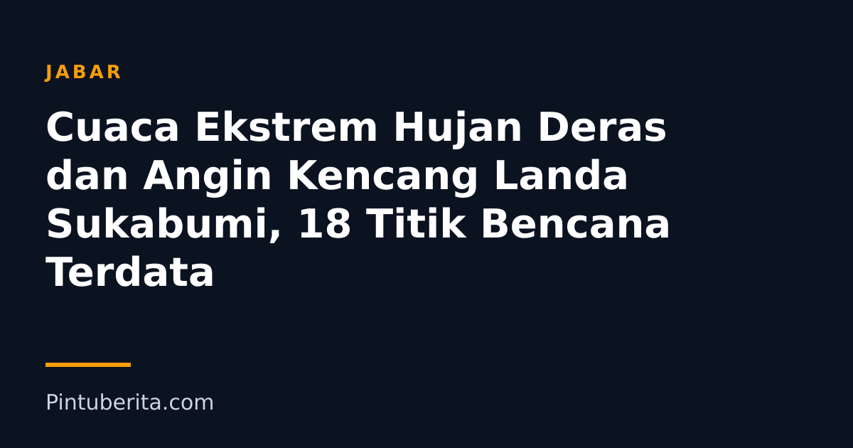 Cuaca Ekstrem Hujan Deras dan Angin Kencang Landa Sukabumi, 18 Titik Bencana Terdata