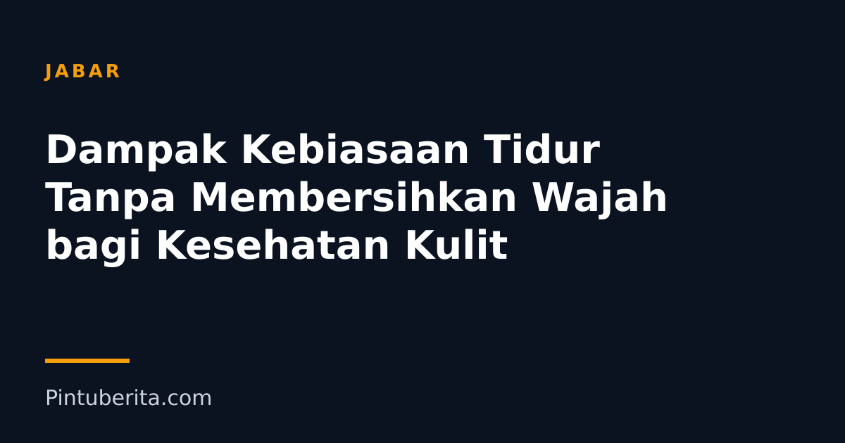 Dampak Kebiasaan Tidur Tanpa Membersihkan Wajah bagi Kesehatan Kulit