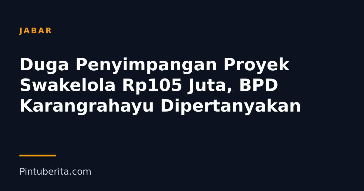 Duga Penyimpangan Proyek Swakelola Rp105 Juta, BPD Karangrahayu Dipertanyakan