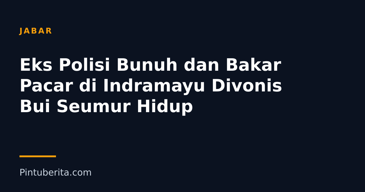 Eks Polisi Bunuh dan Bakar Pacar di Indramayu Divonis Bui Seumur Hidup