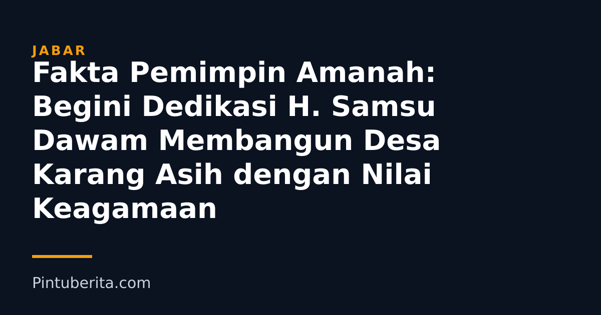 Fakta Pemimpin Amanah: Begini Dedikasi H. Samsu Dawam Membangun Desa Karang Asih dengan Nilai Keagamaan