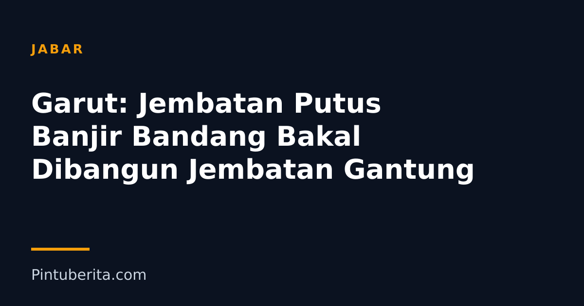 Garut: Jembatan Putus Banjir Bandang Bakal Dibangun Jembatan Gantung