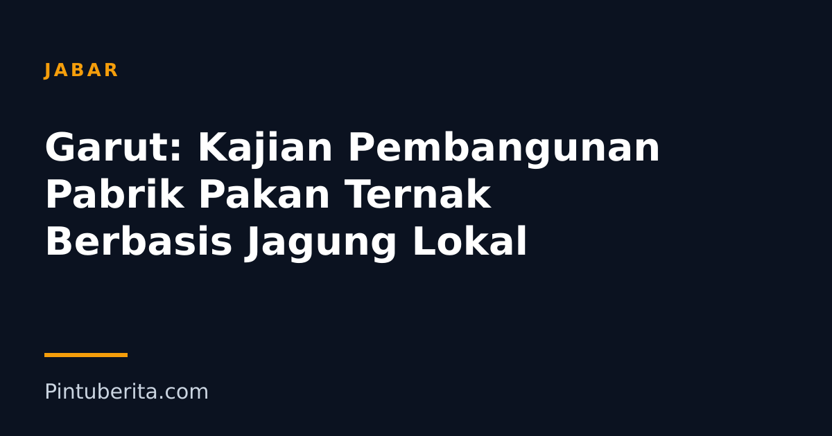 Garut: Kajian Pembangunan Pabrik Pakan Ternak Berbasis Jagung Lokal