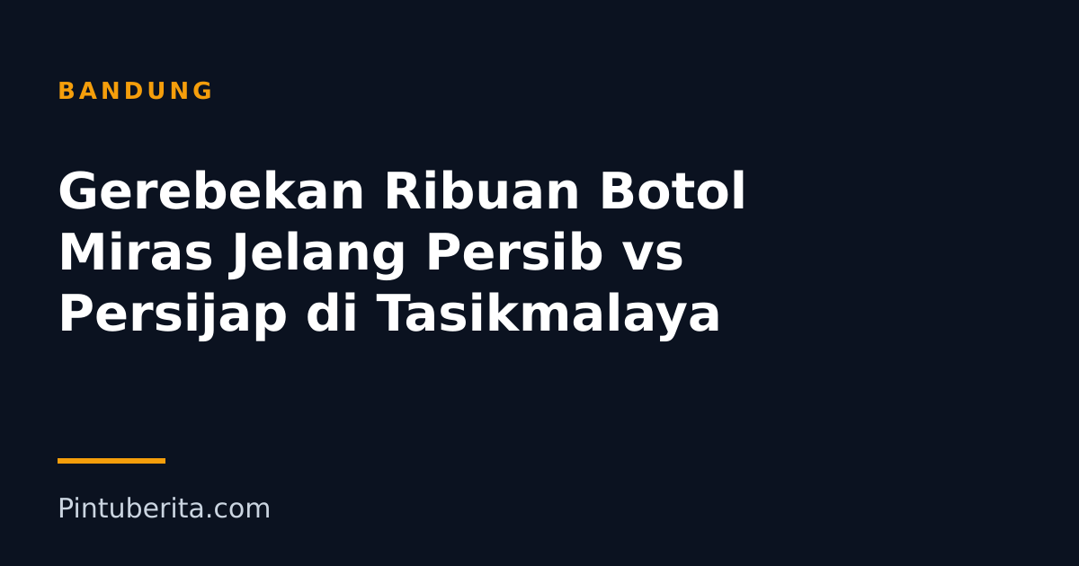 Gerebekan Ribuan Botol Miras Jelang Persib vs Persijap di Tasikmalaya