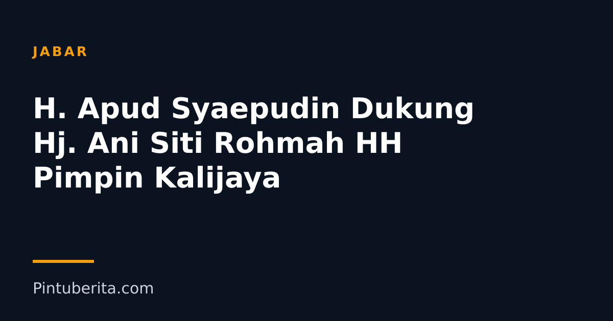 H. Apud Syaepudin Dukung Hj. Ani Siti Rohmah HH Pimpin Kalijaya