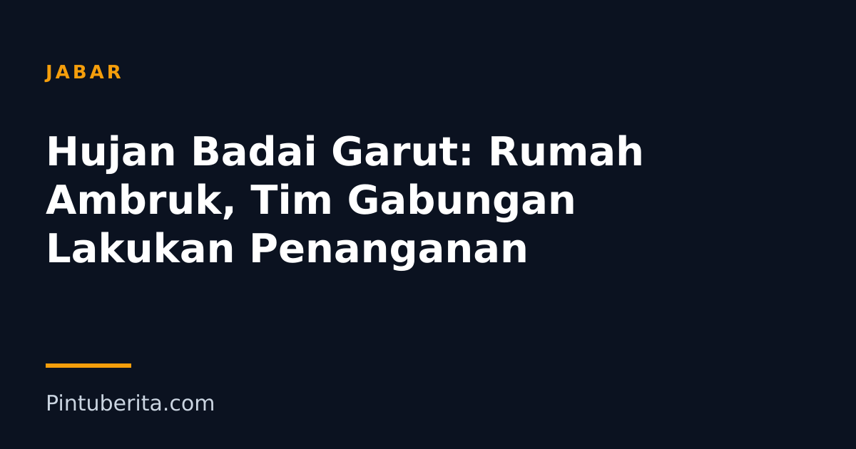 Hujan Badai Garut: Rumah Ambruk, Tim Gabungan Lakukan Penanganan