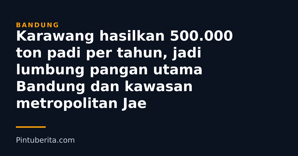 Karawang hasilkan 500.000 ton padi per tahun, jadi lumbung pangan utama Bandung dan kawasan metropolitan Jae