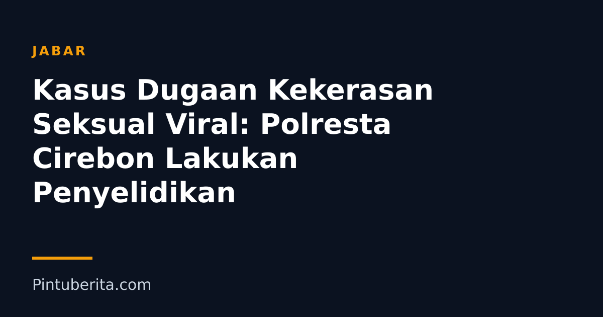 Kasus Dugaan Kekerasan Seksual Viral: Polresta Cirebon Lakukan Penyelidikan