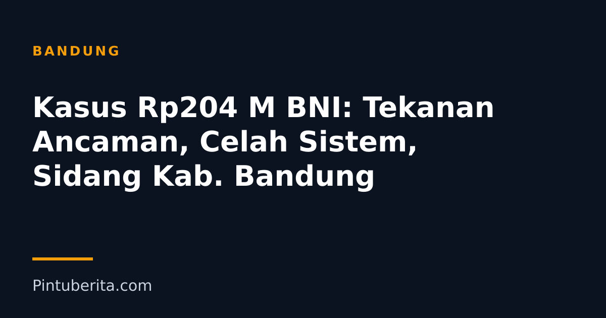 Kasus Rp204 M BNI: Tekanan Ancaman, Celah Sistem, Sidang Kab. Bandung