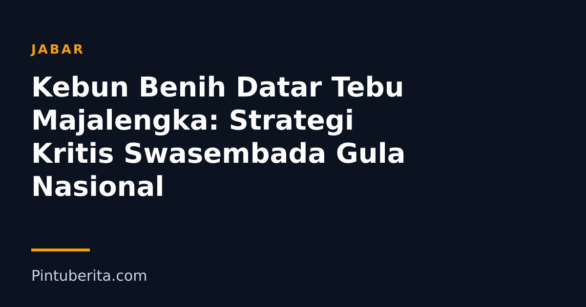 Kebun Benih Datar Tebu Majalengka: Strategi Kritis Swasembada Gula Nasional