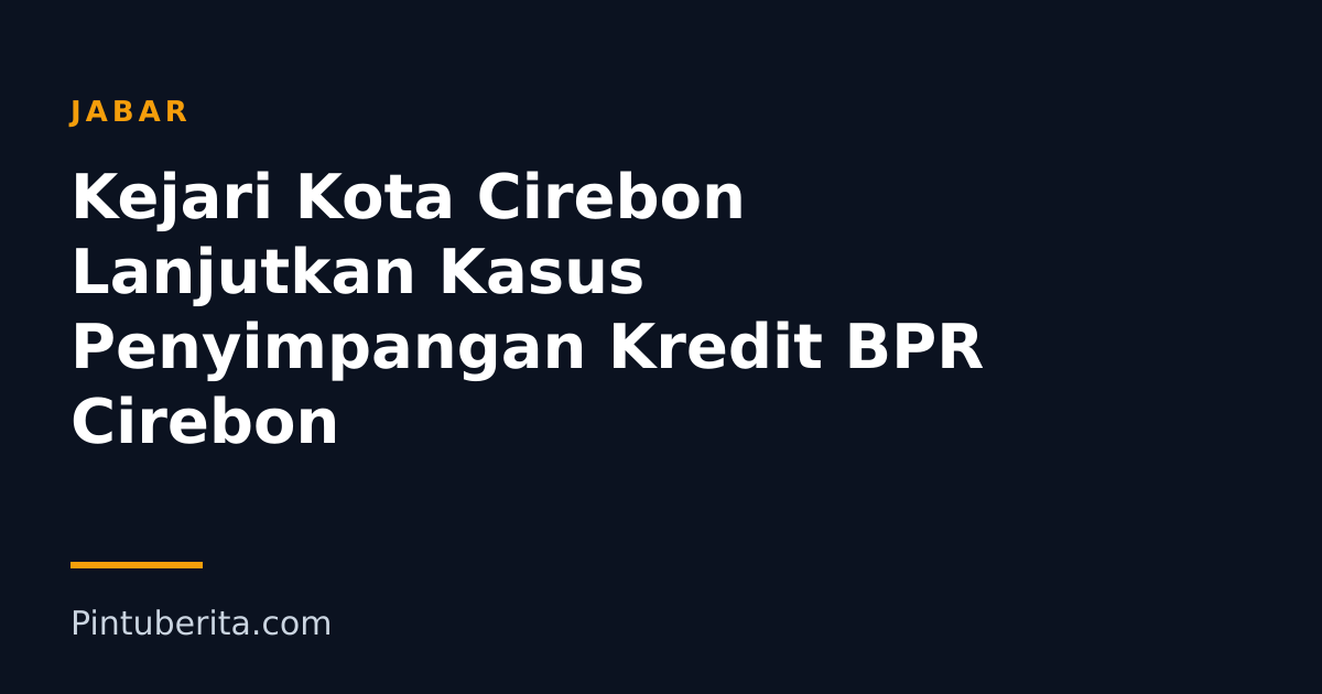 Kejari Kota Cirebon Lanjutkan Kasus Penyimpangan Kredit BPR Cirebon
