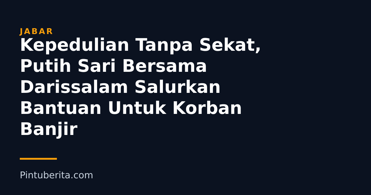 Kepedulian Tanpa Sekat, Putih Sari Bersama Darissalam Salurkan Bantuan Untuk Korban Banjir