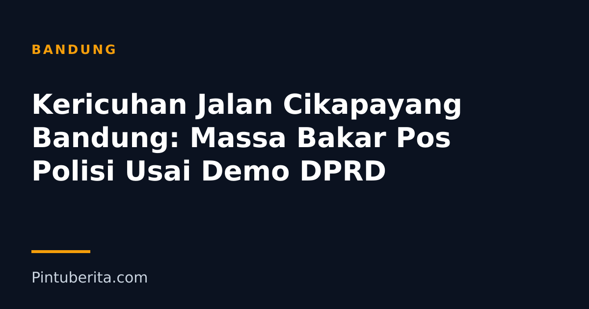Kericuhan Jalan Cikapayang Bandung: Massa Bakar Pos Polisi Usai Demo DPRD