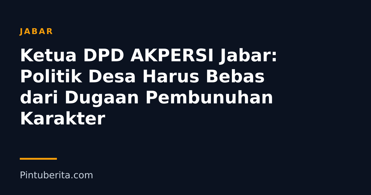 Ketua DPD AKPERSI Jabar: Politik Desa Harus Bebas dari Dugaan Pembunuhan Karakter