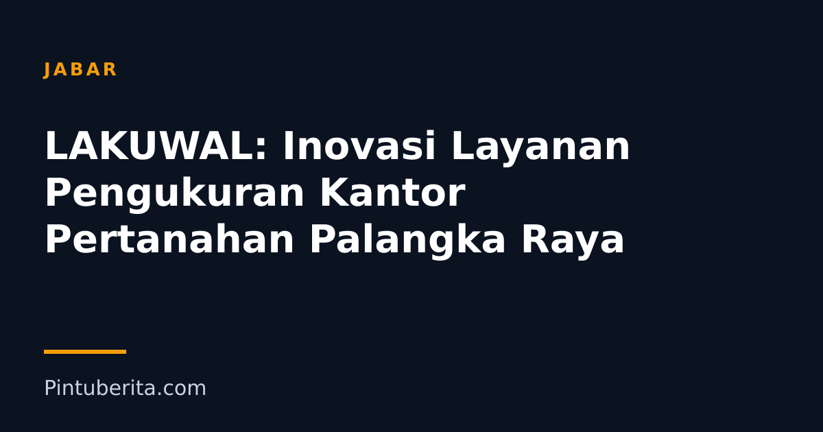 LAKUWAL: Inovasi Layanan Pengukuran Kantor Pertanahan Palangka Raya