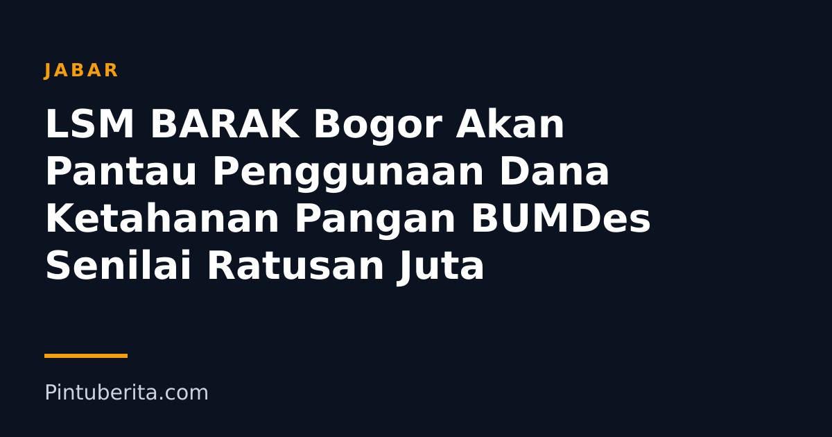 LSM BARAK Bogor Akan Pantau Penggunaan Dana Ketahanan Pangan BUMDes Senilai Ratusan Juta