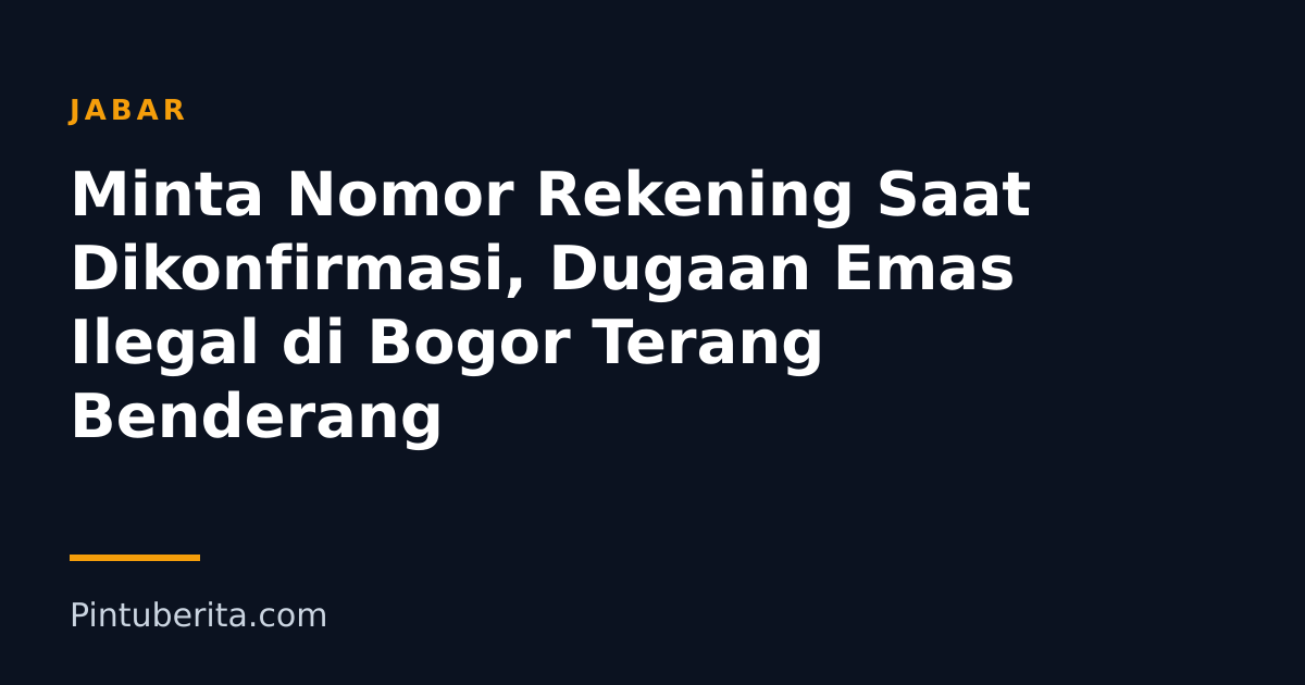 Minta Nomor Rekening Saat Dikonfirmasi, Dugaan Emas Ilegal di Bogor Terang Benderang