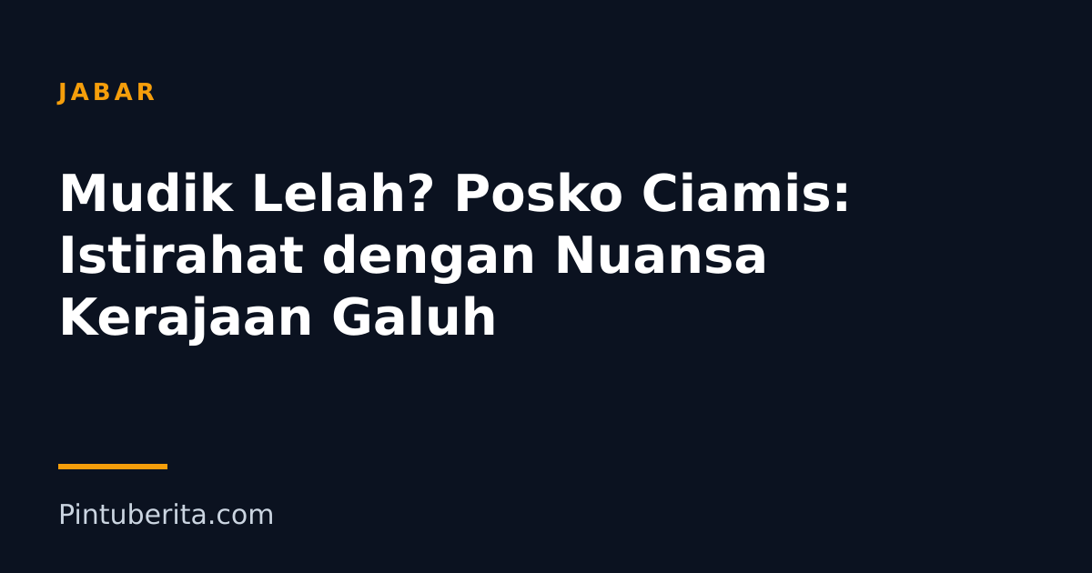 Mudik Lelah? Posko Ciamis: Istirahat dengan Nuansa Kerajaan Galuh