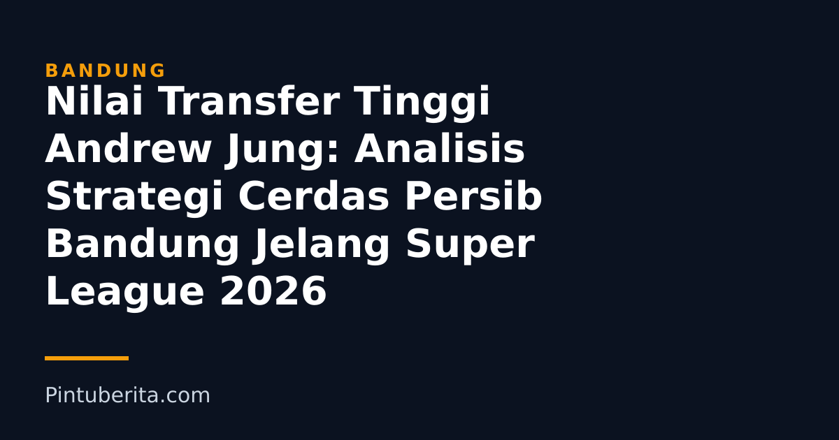 Nilai Transfer Tinggi Andrew Jung: Analisis Strategi Cerdas Persib Bandung Jelang Super League 2026
