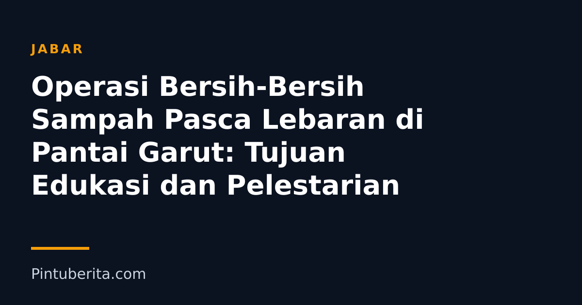 Operasi Bersih-Bersih Sampah Pasca Lebaran di Pantai Garut: Tujuan Edukasi dan Pelestarian
