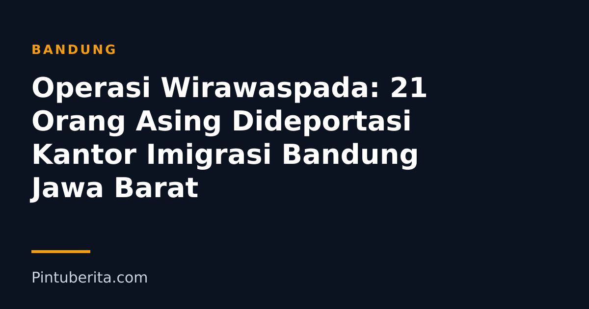 Operasi Wirawaspada: 21 Orang Asing Dideportasi Kantor Imigrasi Bandung Jawa Barat
