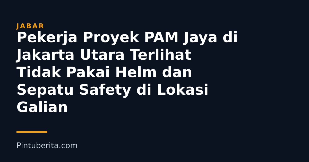 Pekerja Proyek PAM Jaya di Jakarta Utara Terlihat Tidak Pakai Helm dan Sepatu Safety di Lokasi Galian