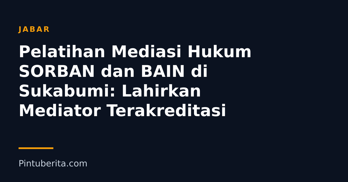 Pelatihan Mediasi Hukum SORBAN dan BAIN di Sukabumi: Lahirkan Mediator Terakreditasi