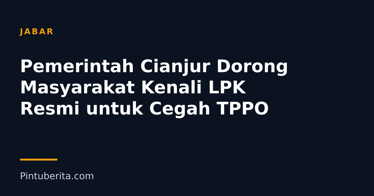 Pemerintah Cianjur Dorong Masyarakat Kenali LPK Resmi untuk Cegah TPPO