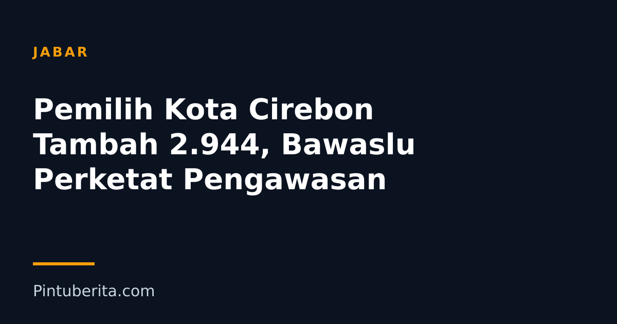Pemilih Kota Cirebon Tambah 2.944, Bawaslu Perketat Pengawasan