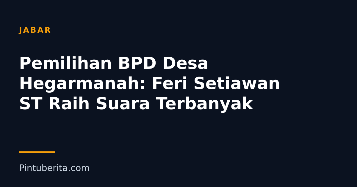 Pemilihan BPD Desa Hegarmanah: Feri Setiawan ST Raih Suara Terbanyak