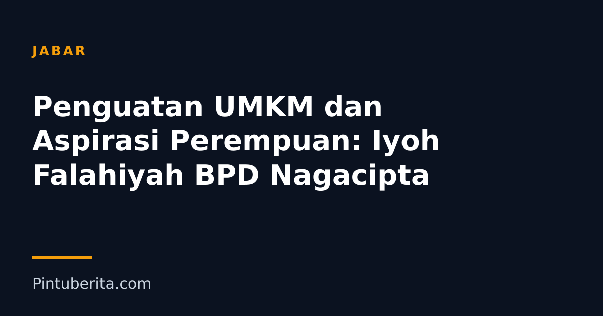 Penguatan UMKM dan Aspirasi Perempuan: Iyoh Falahiyah BPD Nagacipta