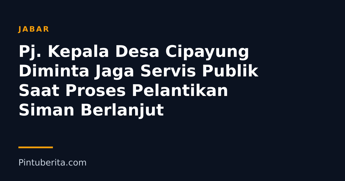 Pj. Kepala Desa Cipayung Diminta Jaga Servis Publik Saat Proses Pelantikan Siman Berlanjut