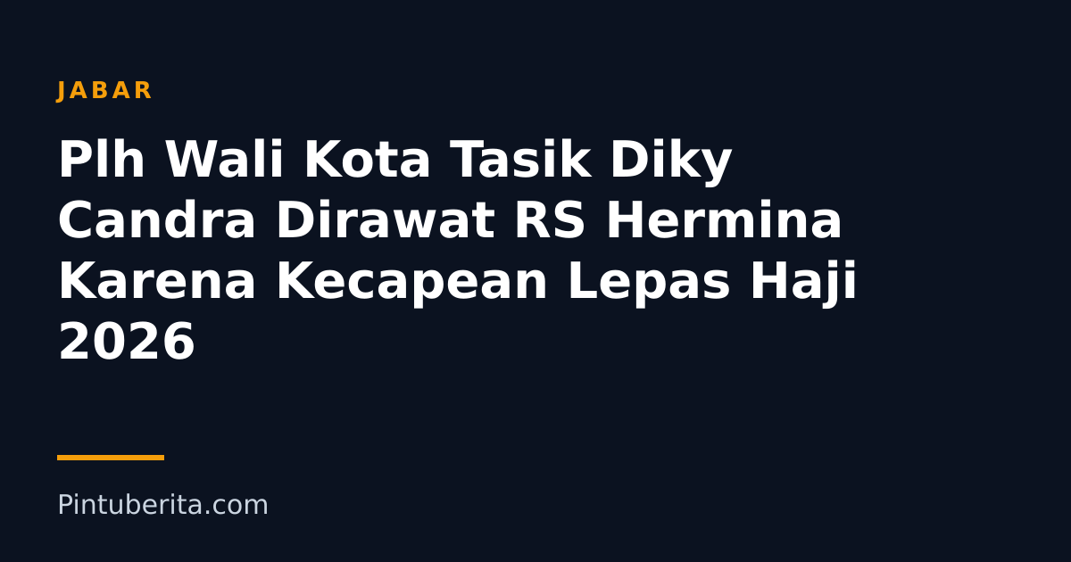 Plh Wali Kota Tasik Diky Candra Dirawat RS Hermina Karena Kecapean Lepas Haji 2026