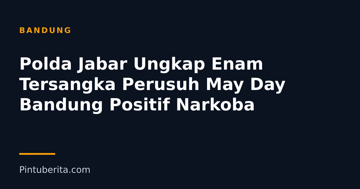 Polda Jabar Ungkap Enam Tersangka Perusuh May Day Bandung Positif Narkoba