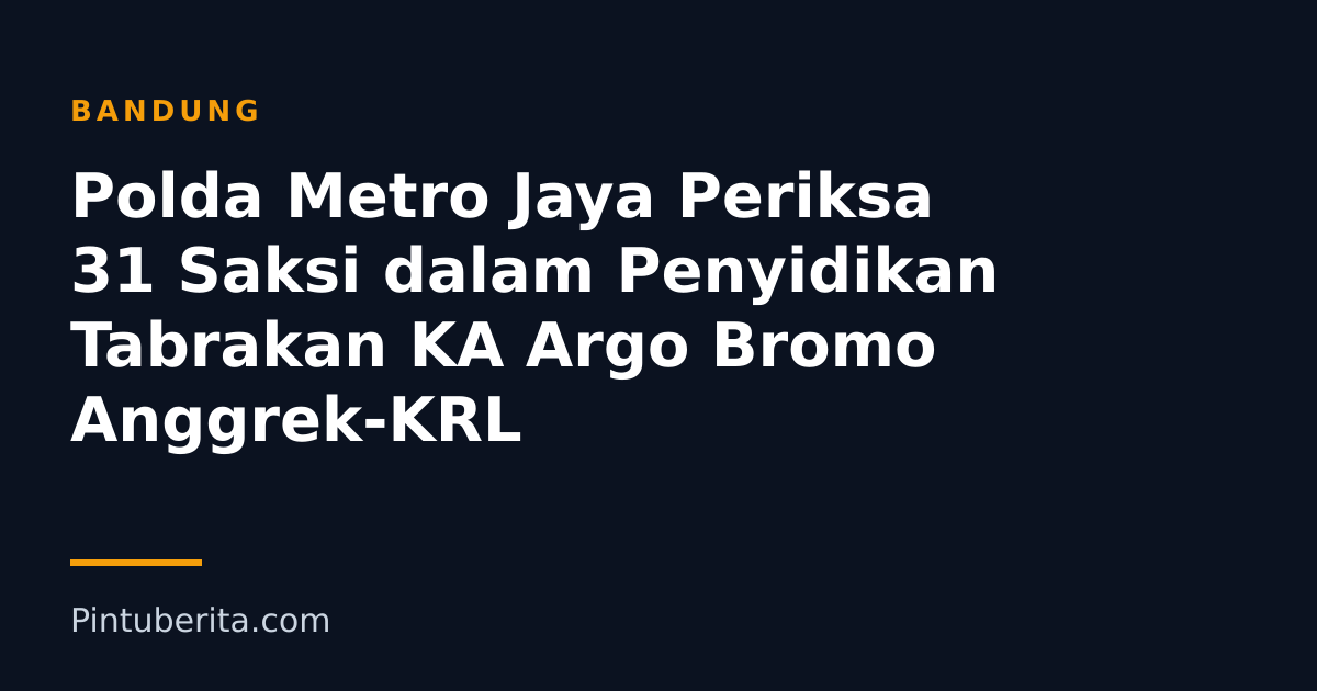 Polda Metro Jaya Periksa 31 Saksi dalam Penyidikan Tabrakan KA Argo Bromo Anggrek-KRL