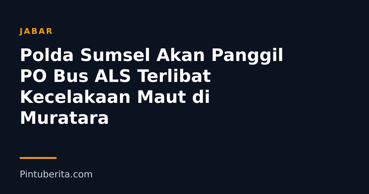 Polda Sumsel Akan Panggil PO Bus ALS Terlibat Kecelakaan Maut di Muratara
