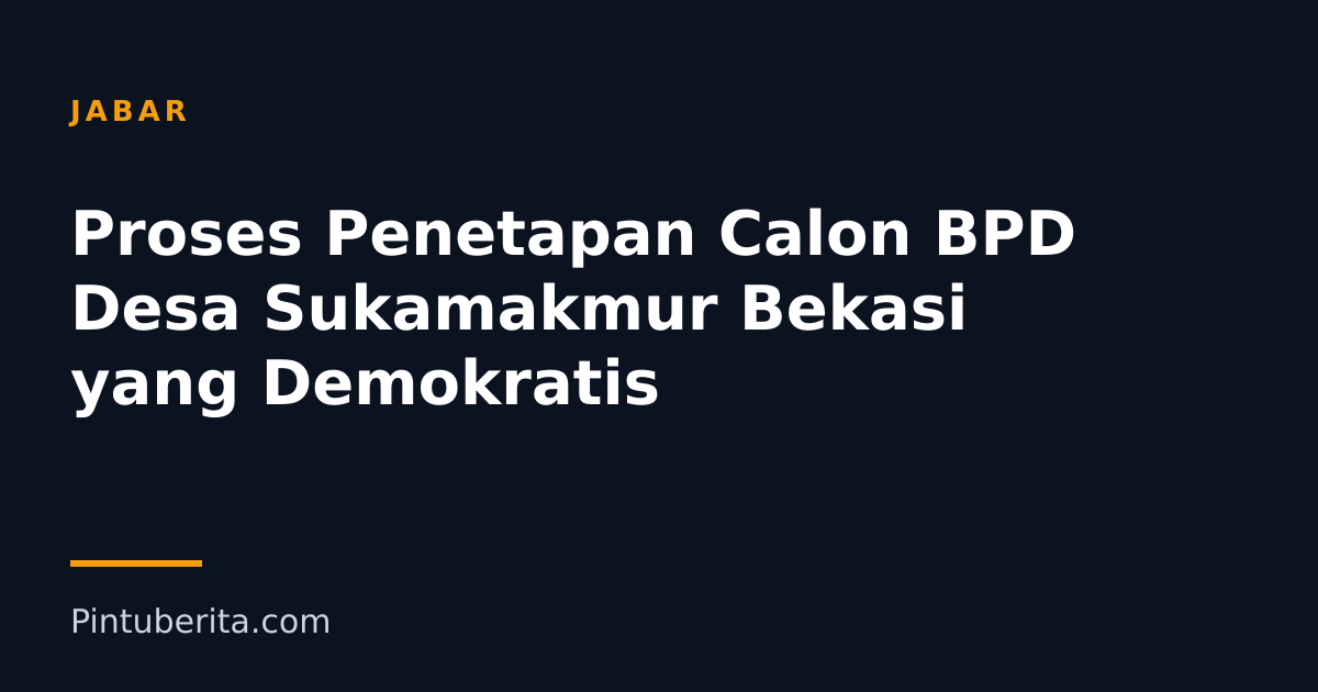 Proses Penetapan Calon BPD Desa Sukamakmur Bekasi yang Demokratis