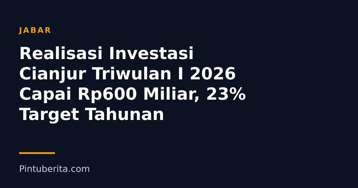 Realisasi Investasi Cianjur Triwulan I 2026 Capai Rp600 Miliar, 23% Target Tahunan