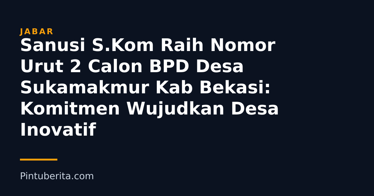 Sanusi S.Kom Raih Nomor Urut 2 Calon BPD Desa Sukamakmur Kab Bekasi: Komitmen Wujudkan Desa Inovatif