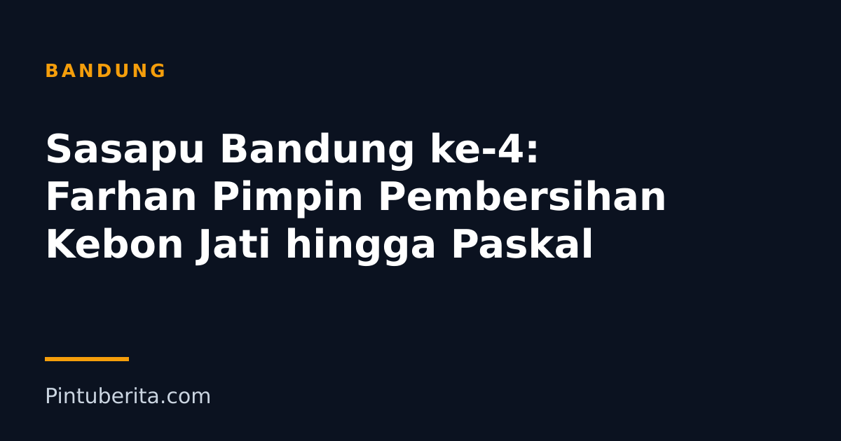 Sasapu Bandung ke-4: Farhan Pimpin Pembersihan Kebon Jati hingga Paskal
