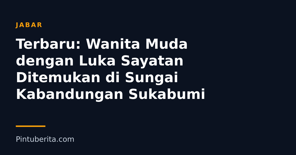 Terbaru: Wanita Muda dengan Luka Sayatan Ditemukan di Sungai Kabandungan Sukabumi