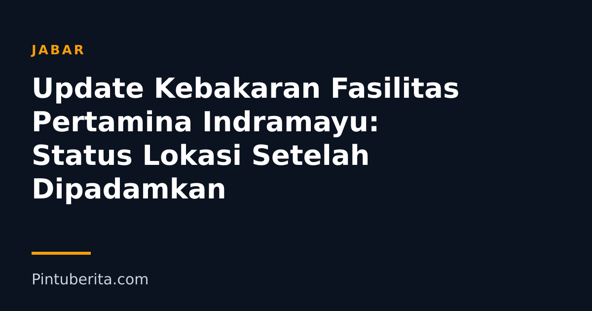Update Kebakaran Fasilitas Pertamina Indramayu: Status Lokasi Setelah Dipadamkan