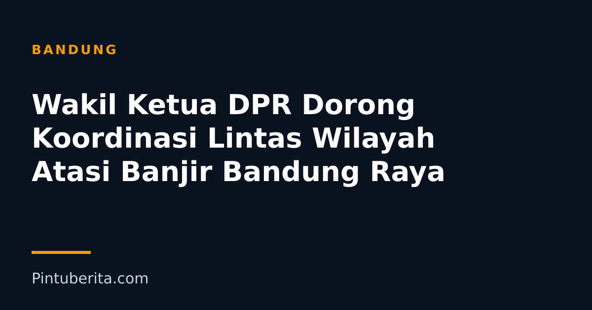 Wakil Ketua DPR Dorong Koordinasi Lintas Wilayah Atasi Banjir Bandung Raya
